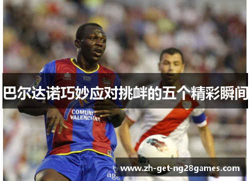 巴尔达诺巧妙应对挑衅的五个精彩瞬间