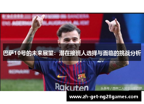 巴萨10号的未来展望：潜在接班人选择与面临的挑战分析
