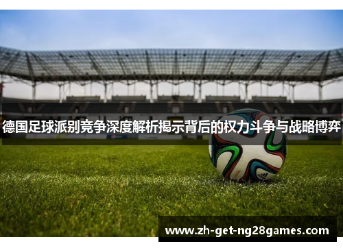 德国足球派别竞争深度解析揭示背后的权力斗争与战略博弈 德国足球派别竞争深度解析揭示背后的权力斗争与战略博弈