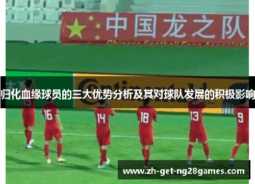 归化血缘球员的三大优势分析及其对球队发展的积极影响 归化血缘球员的三大优势分析及其对球队发展的积极影响