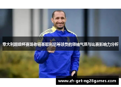 意大利超级杯赛场老将基耶利尼等球员的领袖气质与比赛影响力分析