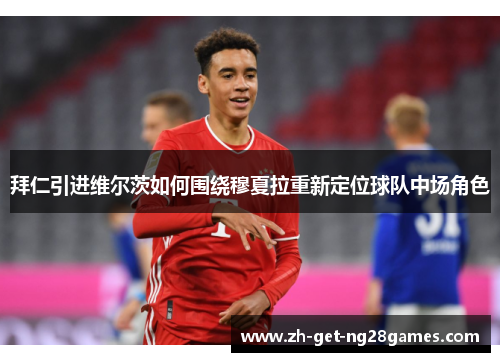 拜仁引进维尔茨如何围绕穆夏拉重新定位球队中场角色 拜仁引进维尔茨如何围绕穆夏拉重新定位球队中场角色