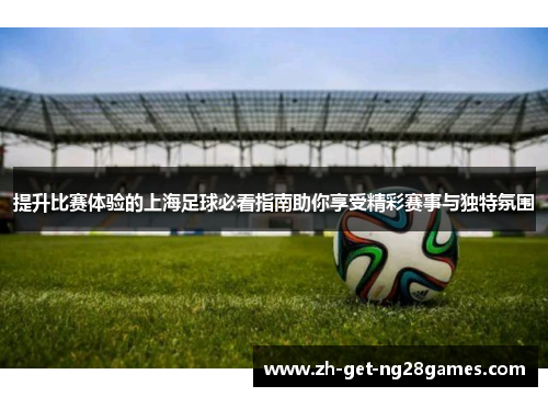 提升比赛体验的上海足球必看指南助你享受精彩赛事与独特氛围 提升比赛体验的上海足球必看指南助你享受精彩赛事与独特氛围