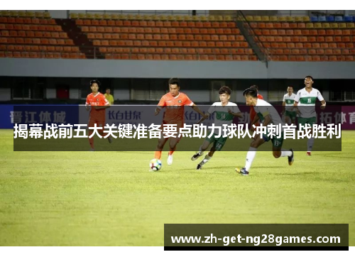 揭幕战前五大关键准备要点助力球队冲刺首战胜利