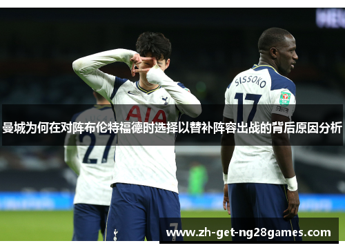 曼城为何在对阵布伦特福德时选择以替补阵容出战的背后原因分析