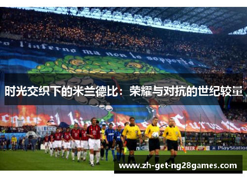 时光交织下的米兰德比:荣耀与对抗的世纪较量 时光交织下的米兰德比:荣耀与对抗的世纪较量