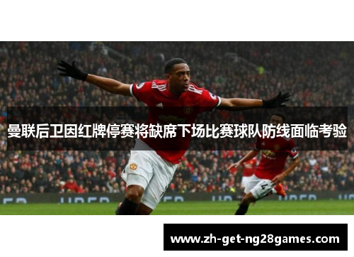 曼联后卫因红牌停赛将缺席下场比赛球队防线面临考验 曼联后卫因红牌停赛将缺席下场比赛球队防线面临考验