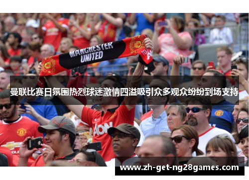 曼联比赛日氛围热烈球迷激情四溢吸引众多观众纷纷到场支持 曼联比赛日氛围热烈球迷激情四溢吸引众多观众纷纷到场支持