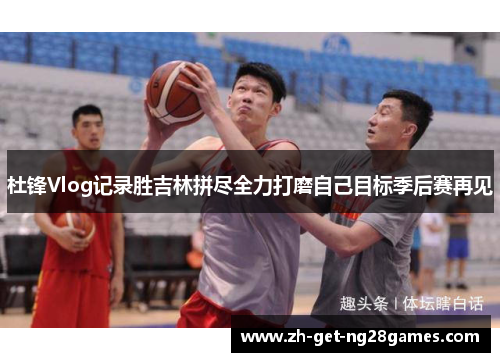 杜锋Vlog记录胜吉林拼尽全力打磨自己目标季后赛再见