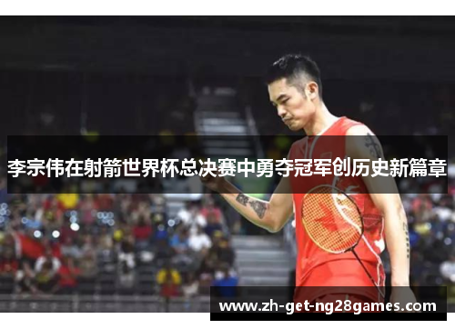 李宗伟在射箭世界杯总决赛中勇夺冠军创历史新篇章