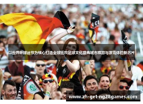 以世界杯球迷节为核心打造全球狂欢足球文化盛典城市旅游与激情体验新名片 以世界杯球迷节为核心打造全球狂欢足球文化盛典城市旅游与激情体验新名片