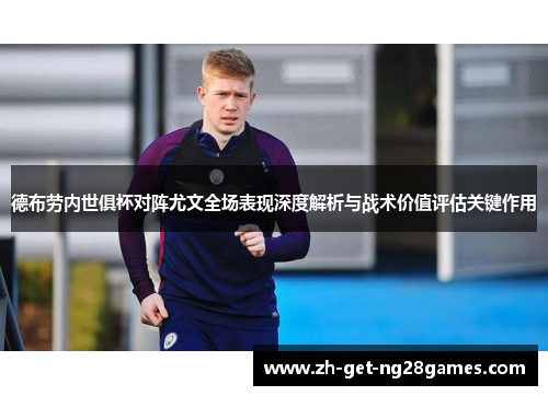 德布劳内世俱杯对阵尤文全场表现深度解析与战术价值评估关键作用