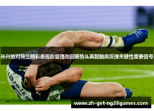 孙兴慜对荷兰精彩表现彰显强劲回暖势头英超触底反弹关键性重要信号