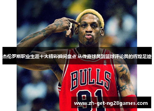 杰伦罗斯职业生涯十大精彩瞬间盘点 从传奇球员到篮球评论员的辉煌足迹