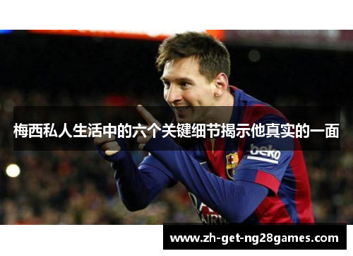 梅西私人生活中的六个关键细节揭示他真实的一面