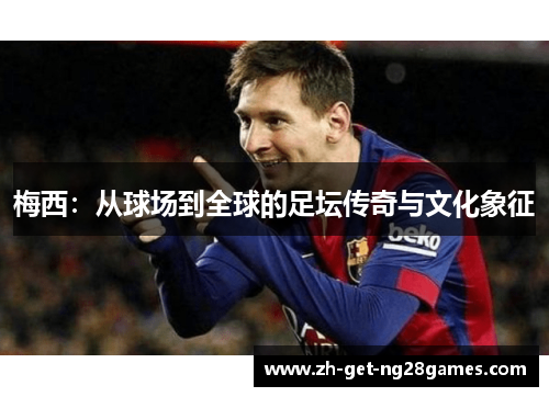 梅西:从球场到全球的足坛传奇与文化象征 梅西:从球场到全球的足坛传奇与文化象征