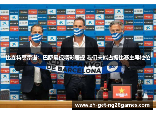 比森特莫雷诺：巴萨展现精彩表现 我们未能占据比赛主导地位