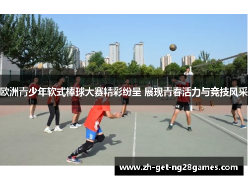 欧洲青少年软式棒球大赛精彩纷呈 展现青春活力与竞技风采