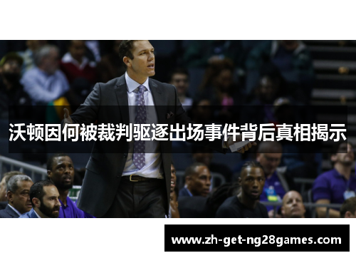 沃顿因何被裁判驱逐出场事件背后真相揭示