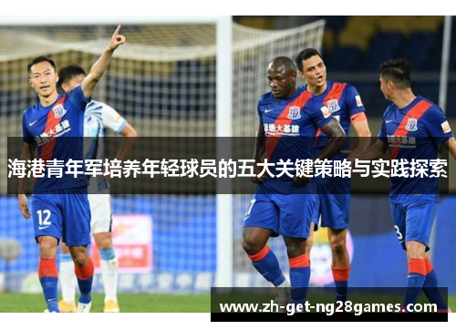 海港青年军培养年轻球员的五大关键策略与实践探索 海港青年军培养年轻球员的五大关键策略与实践探索