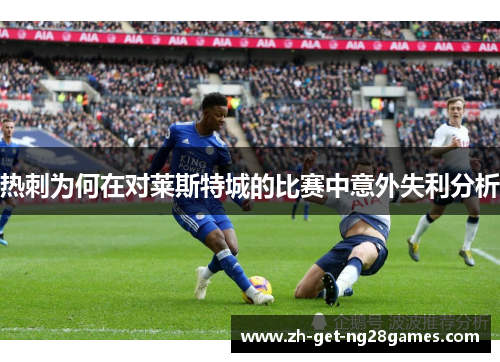 热刺为何在对莱斯特城的比赛中意外失利分析 热刺为何在对莱斯特城的比赛中意外失利分析