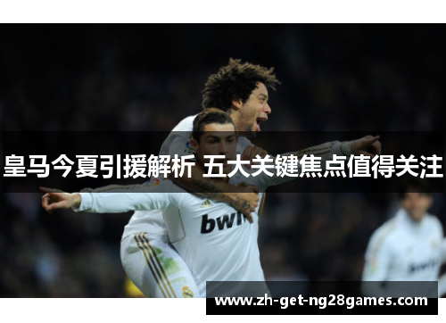 皇马今夏引援解析 五大关键焦点值得关注 皇马今夏引援解析 五大关键焦点值得关注