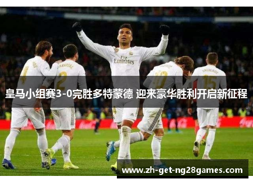 皇马小组赛3-0完胜多特蒙德 迎来豪华胜利开启新征程
