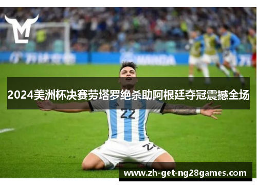 2024美洲杯决赛劳塔罗绝杀助阿根廷夺冠震撼全场