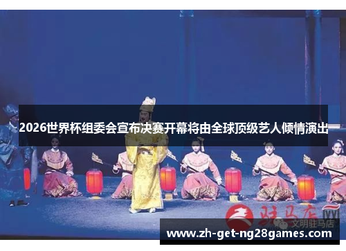 2026世界杯组委会宣布决赛开幕将由全球顶级艺人倾情演出