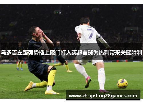 乌多吉左路强势插上破门打入英超首球为热刺带来关键胜利