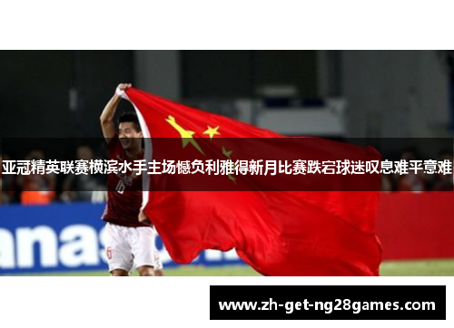 亚冠精英联赛横滨水手主场憾负利雅得新月比赛跌宕球迷叹息难平意难