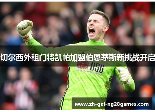 切尔西外租门将凯帕加盟伯恩茅斯新挑战开启 切尔西外租门将凯帕加盟伯恩茅斯新挑战开启