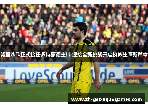 努里沙欣正式接任多特蒙德主帅 迎接全新挑战开启执教生涯新篇章