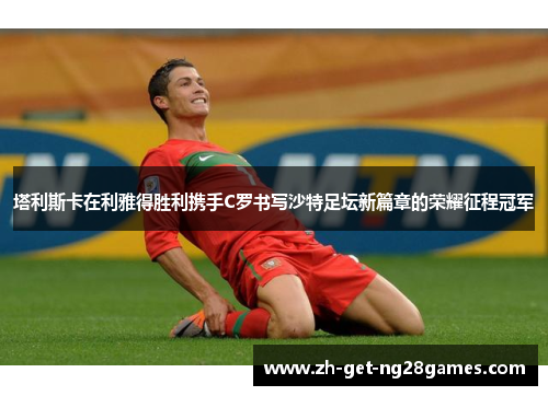 塔利斯卡在利雅得胜利携手C罗书写沙特足坛新篇章的荣耀征程冠军