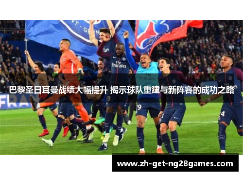 巴黎圣日耳曼战绩大幅提升 揭示球队重建与新阵容的成功之路 巴黎圣日耳曼战绩大幅提升 揭示球队重建与新阵容的成功之路