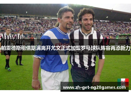 帕雷德斯租借期满离开尤文正式加盟罗马球队阵容再添新力 帕雷德斯租借期满离开尤文正式加盟罗马球队阵容再添新力