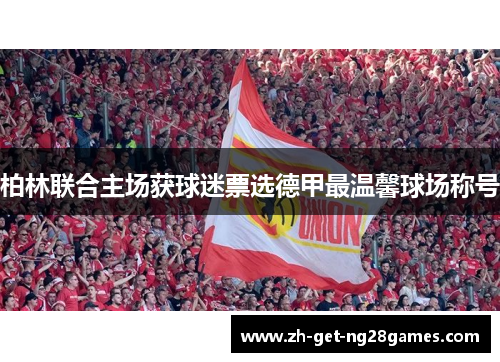 柏林联合主场获球迷票选德甲最温馨球场称号 柏林联合主场获球迷票选德甲最温馨球场称号