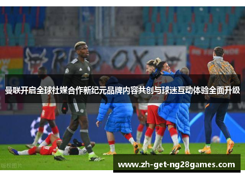 曼联开启全球社媒合作新纪元品牌内容共创与球迷互动体验全面升级 曼联开启全球社媒合作新纪元品牌内容共创与球迷互动体验全面升级