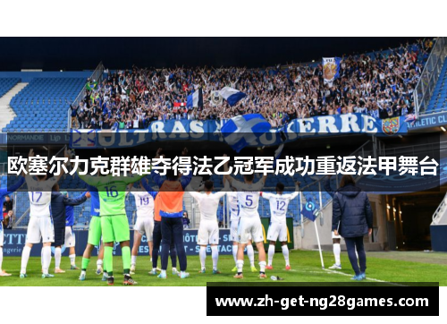 欧塞尔力克群雄夺得法乙冠军成功重返法甲舞台 欧塞尔力克群雄夺得法乙冠军成功重返法甲舞台