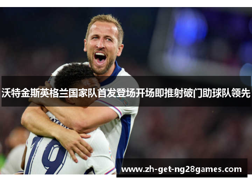 沃特金斯英格兰国家队首发登场开场即推射破门助球队领先