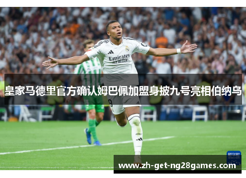 皇家马德里官方确认姆巴佩加盟身披九号亮相伯纳乌 皇家马德里官方确认姆巴佩加盟身披九号亮相伯纳乌