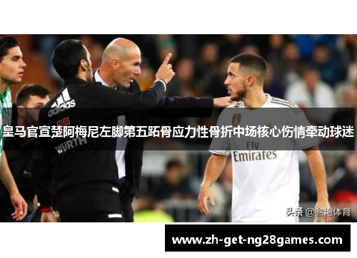 皇马官宣楚阿梅尼左脚第五跖骨应力性骨折中场核心伤情牵动球迷 皇马官宣楚阿梅尼左脚第五跖骨应力性骨折中场核心伤情牵动球迷