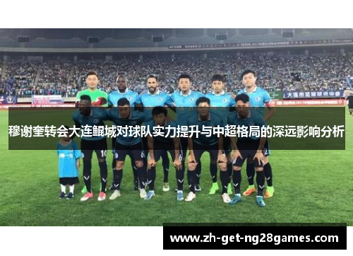 穆谢奎转会大连鲲城对球队实力提升与中超格局的深远影响分析 穆谢奎转会大连鲲城对球队实力提升与中超格局的深远影响分析