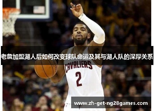 老詹加盟湖人后如何改变球队命运及其与湖人队的深厚关系 老詹加盟湖人后如何改变球队命运及其与湖人队的深厚关系