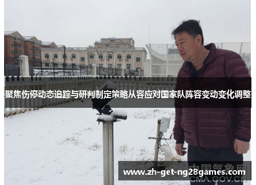 聚焦伤停动态追踪与研判制定策略从容应对国家队阵容变动变化调整 聚焦伤停动态追踪与研判制定策略从容应对国家队阵容变动变化调整