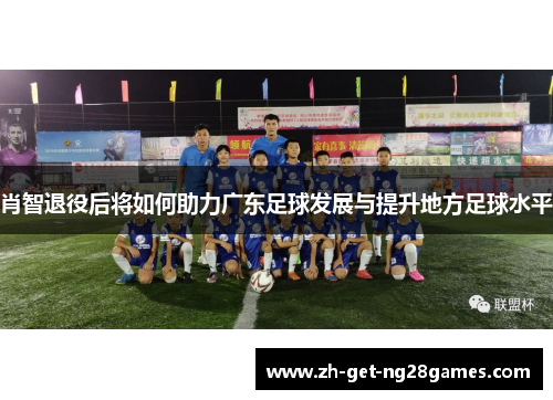 肖智退役后将如何助力广东足球发展与提升地方足球水平