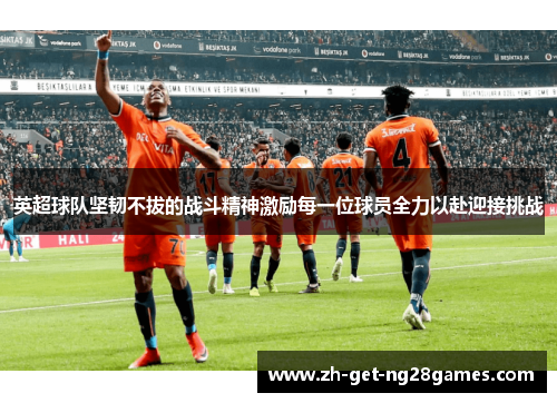 英超球队坚韧不拔的战斗精神激励每一位球员全力以赴迎接挑战
