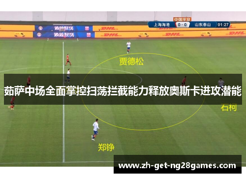 茹萨中场全面掌控扫荡拦截能力释放奥斯卡进攻潜能