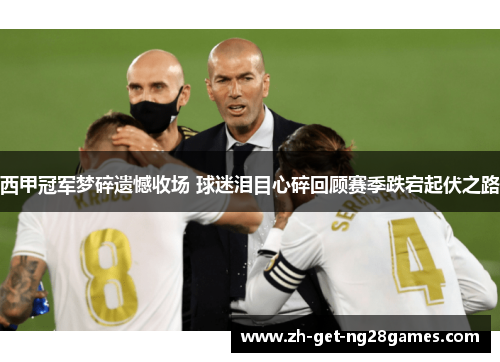 西甲冠军梦碎遗憾收场 球迷泪目心碎回顾赛季跌宕起伏之路