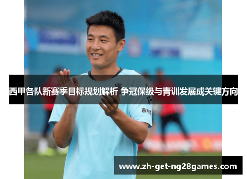 西甲各队新赛季目标规划解析 争冠保级与青训发展成关键方向